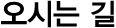 오시는 길